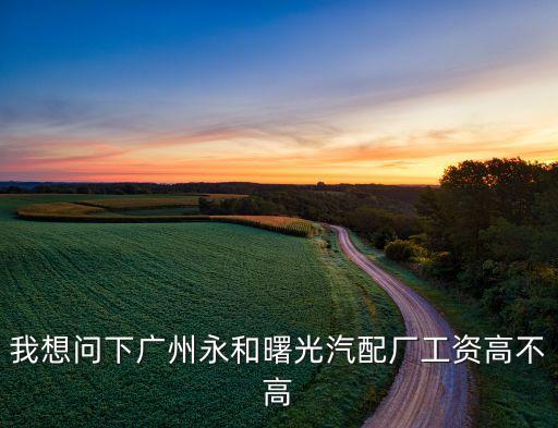 我想问下广州永和曙光汽配厂工资高不高
