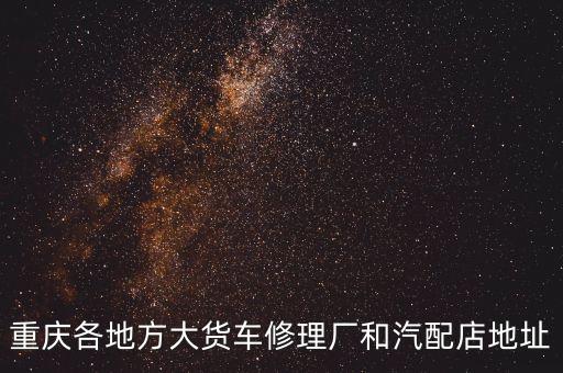 重庆各地方大货车修理厂和汽配店地址