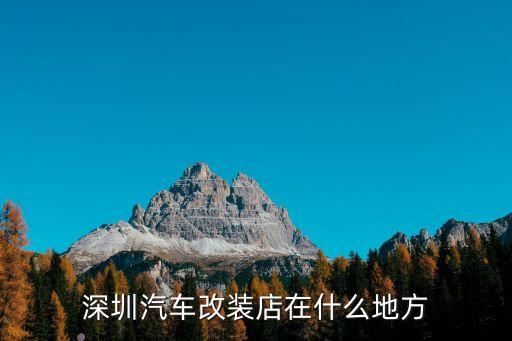 深圳汽配城包围改装厂地址，深圳汽车改装店在什么地方
