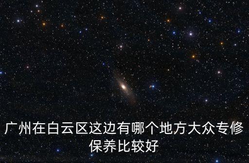 广州在白云区这边有哪个地方大众专修保养比较好