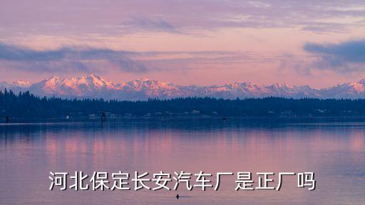 河北保定长安汽车厂是正厂吗