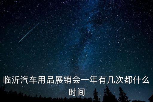临沂汽车用品展销会一年有几次都什么时间