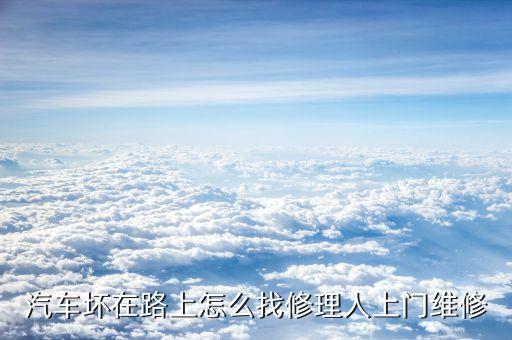 汽车坏在路上怎么找修理人上门维修