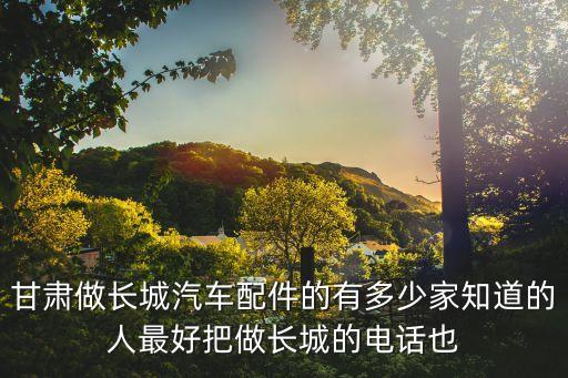 宣威长城汽配厂电话地址，甘肃做长城汽车配件的有多少家知道的人最好把做长城的电话也