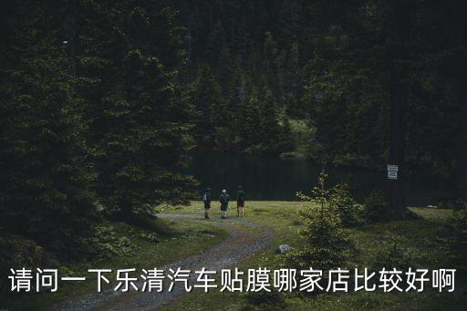 请问一下乐清汽车贴膜哪家店比较好啊