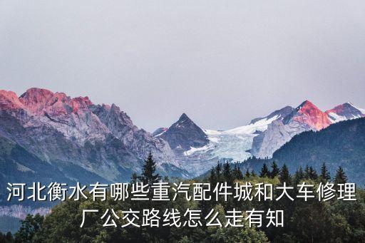 广阳区重汽配件厂地址，河北衡水有哪些重汽配件城和大车修理厂公交路线怎么走有知