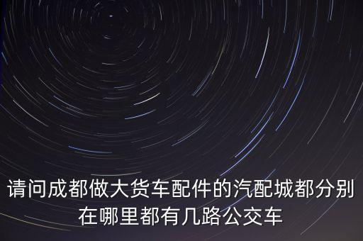 请问成都做大货车配件的汽配城都分别在哪里都有几路公交车