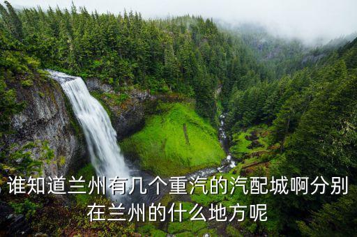 谁知道兰州有几个重汽的汽配城啊分别在兰州的什么地方呢