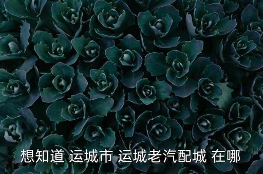 想知道 运城市 运城老汽配城 在哪