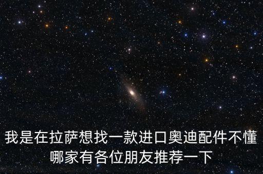 我是在拉萨想找一款进口奥迪配件不懂哪家有各位朋友推荐一下