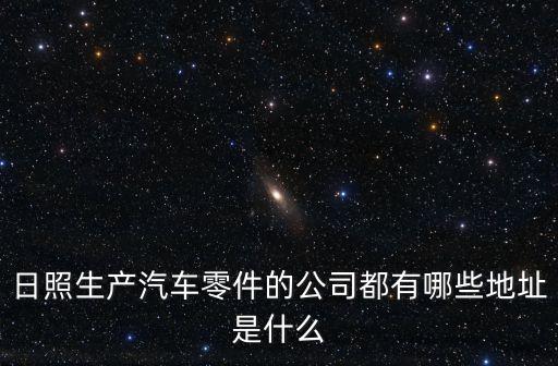 日照生产汽车零件的公司都有哪些地址是什么