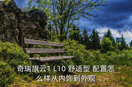 奇瑞旗云1 L10 舒适型 配置怎么样从内饰到外观