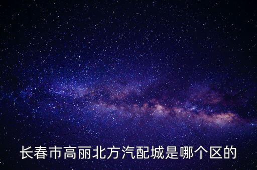 长春市高丽北方汽配城是哪个区的
