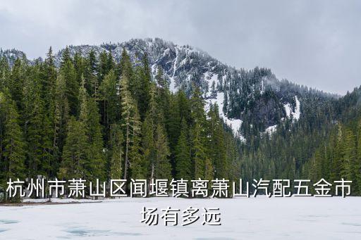 杭州市萧山区闻堰镇离萧山汽配五金市场有多远