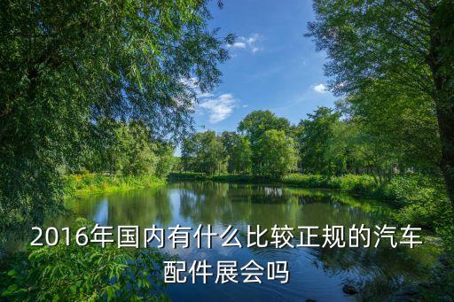 2016年国内有什么比较正规的汽车配件展会吗