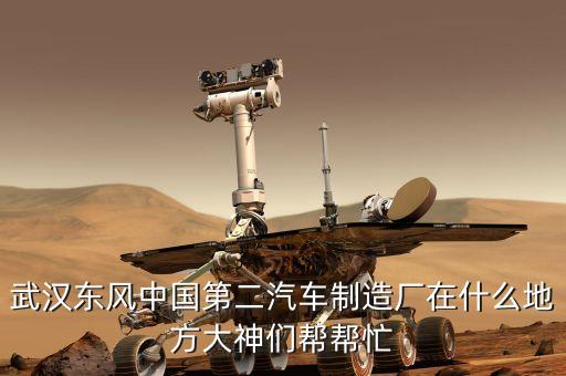 武汉东风中国第二汽车制造厂在什么地方大神们帮帮忙