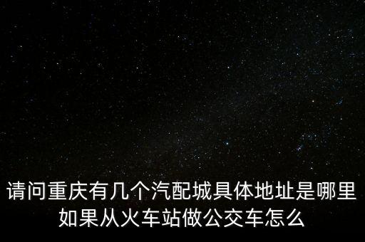 请问重庆有几个汽配城具体地址是哪里如果从火车站做公交车怎么