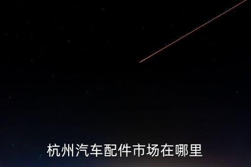 杭州汽车配件市场在哪里