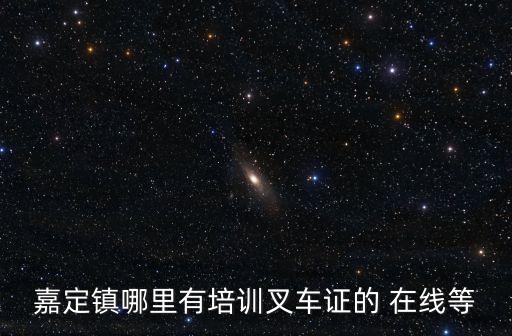 嘉定镇哪里有培训叉车证的 在线等